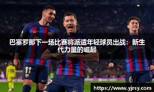 巴塞罗那下一场比赛将派遣年轻球员出战：新生代力量的崛起