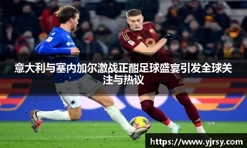 意大利与塞内加尔激战正酣足球盛宴引发全球关注与热议