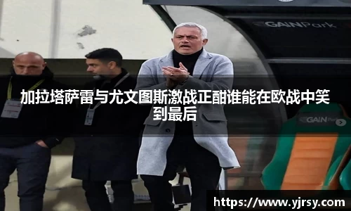 加拉塔萨雷与尤文图斯激战正酣谁能在欧战中笑到最后