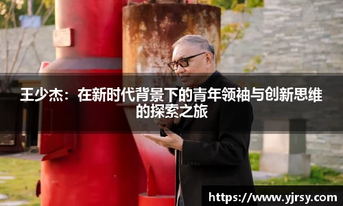 王少杰：在新时代背景下的青年领袖与创新思维的探索之旅