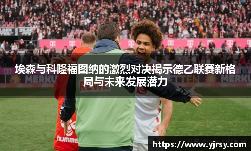 埃森与科隆福图纳的激烈对决揭示德乙联赛新格局与未来发展潜力