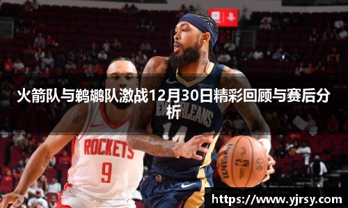 火箭队与鹈鹕队激战12月30日精彩回顾与赛后分析